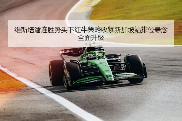 维斯塔潘连胜势头下红牛策略收紧新加坡站排位悬念全面升级